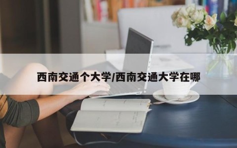 西南交通个大学/西南交通大学在哪