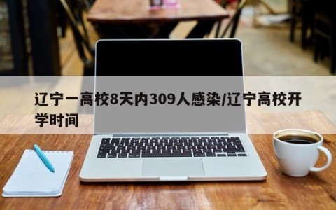 辽宁一高校8天内309人感染/辽宁高校开学时间