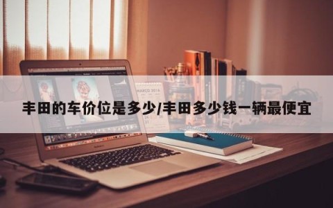 丰田的车价位是多少/丰田多少钱一辆最便宜
