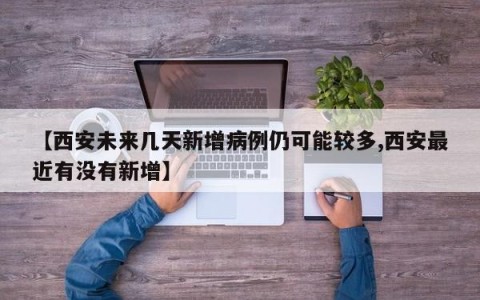 【西安未来几天新增病例仍可能较多,西安最近有没有新增】