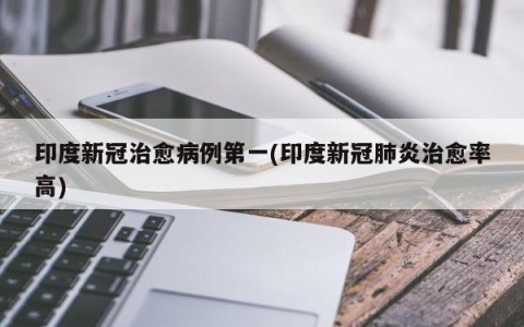 印度新冠治愈病例第一(印度新冠肺炎治愈率高)