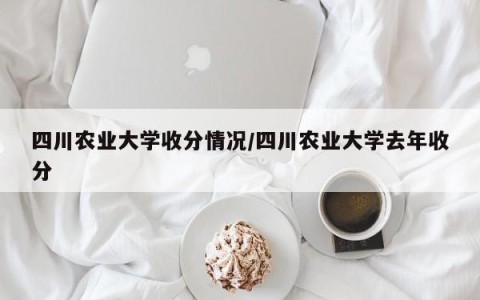 四川农业大学收分情况/四川农业大学去年收分