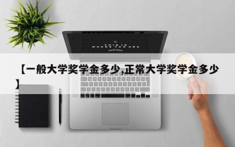 【一般大学奖学金多少,正常大学奖学金多少】