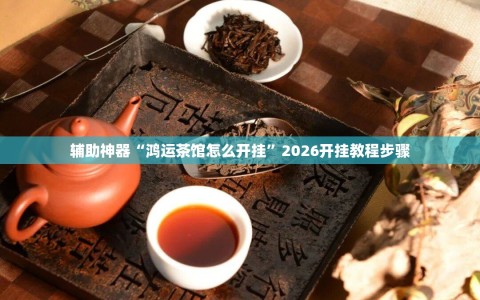 辅助神器“鸿运茶馆怎么开挂”2026开挂教程步骤