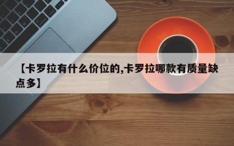 【卡罗拉有什么价位的,卡罗拉哪款有质量缺点多】