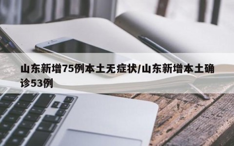 山东新增75例本土无症状/山东新增本土确诊53例