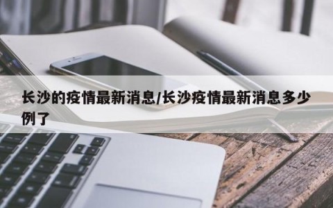 长沙的疫情最新消息/长沙疫情最新消息多少例了