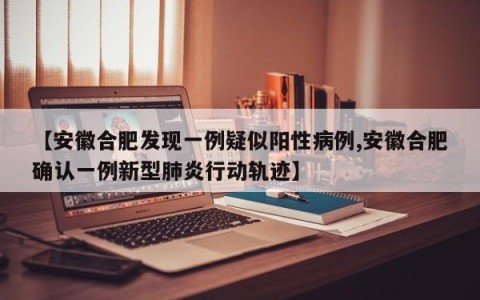 【安徽合肥发现一例疑似阳性病例,安徽合肥确认一例新型肺炎行动轨迹】
