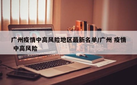 广州疫情中高风险地区最新名单/广州 疫情 中高风险