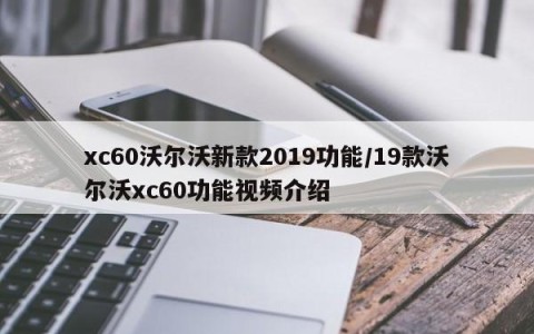 xc60沃尔沃新款2019功能/19款沃尔沃xc60功能视频介绍