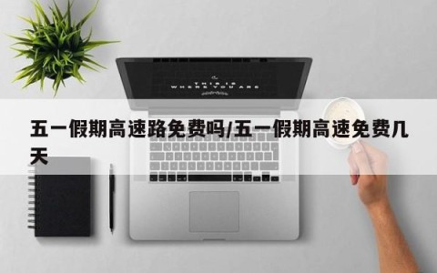 五一假期高速路免费吗/五一假期高速免费几天