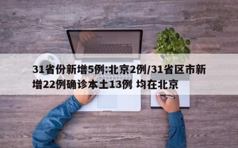 31省份新增5例:北京2例/31省区市新增22例确诊本土13例 均在北京
