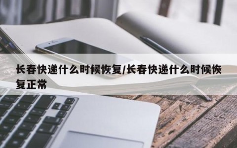 长春快递什么时候恢复/长春快递什么时候恢复正常