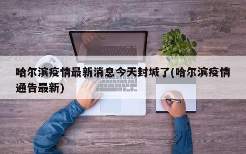 哈尔滨疫情最新消息今天封城了(哈尔滨疫情通告最新)