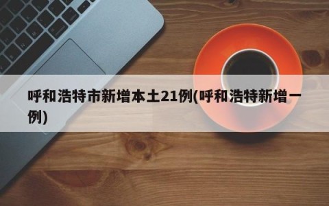 呼和浩特市新增本土21例(呼和浩特新增一例)