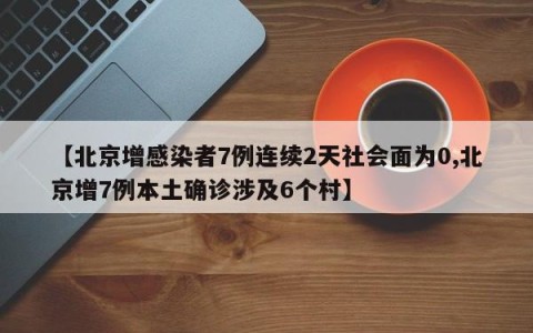 【北京增感染者7例连续2天社会面为0,北京增7例本土确诊涉及6个村】