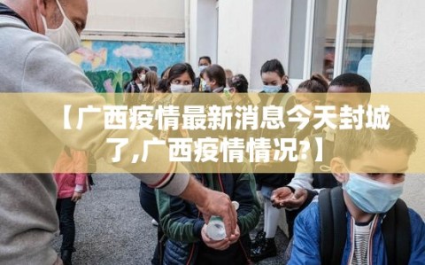 【广西疫情最新消息今天封城了,广西疫情情况?】