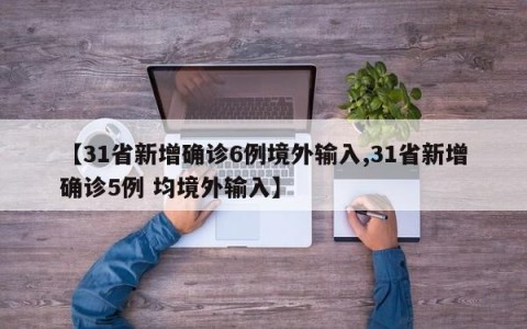 【31省新增确诊6例境外输入,31省新增确诊5例 均境外输入】