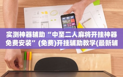 实测神器辅助“中至二人麻将开挂神器免费安装”(免费)开挂辅助教学(最新辅助开挂教程)