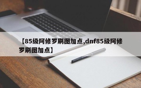 【85级阿修罗刷图加点,dnf85级阿修罗刷图加点】