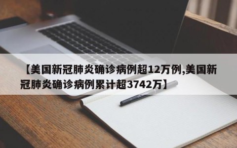 【美国新冠肺炎确诊病例超12万例,美国新冠肺炎确诊病例累计超3742万】