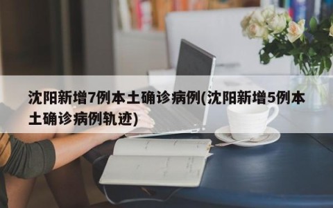沈阳新增7例本土确诊病例(沈阳新增5例本土确诊病例轨迹)