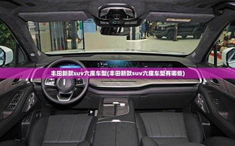 丰田新款suv六座车型(丰田新款suv六座车型有哪些)