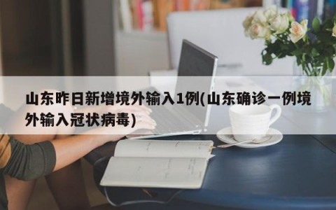 山东昨日新增境外输入1例(山东确诊一例境外输入冠状病毒)