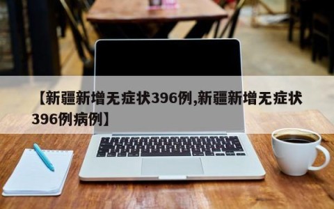 【新疆新增无症状396例,新疆新增无症状396例病例】