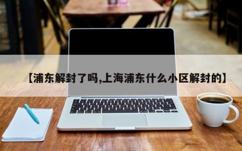 【浦东解封了吗,上海浦东什么小区解封的】
