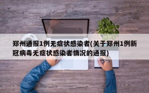 郑州通报1例无症状感染者(关于郑州1例新冠病毒无症状感染者情况的通报)