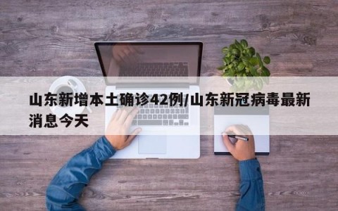 山东新增本土确诊42例/山东新冠病毒最新消息今天