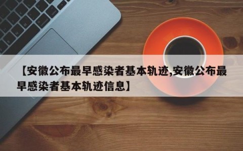 【安徽公布最早感染者基本轨迹,安徽公布最早感染者基本轨迹信息】