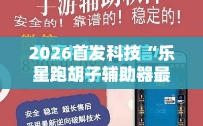 2026首发科技“乐星跑胡子辅助器最新版本更新内容”2026开挂教程步骤