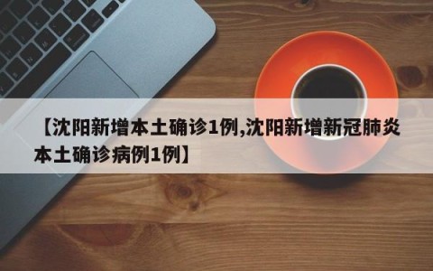 【沈阳新增本土确诊1例,沈阳新增新冠肺炎本土确诊病例1例】