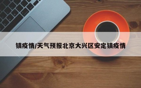镇疫情/天气预报北京大兴区安定镇疫情