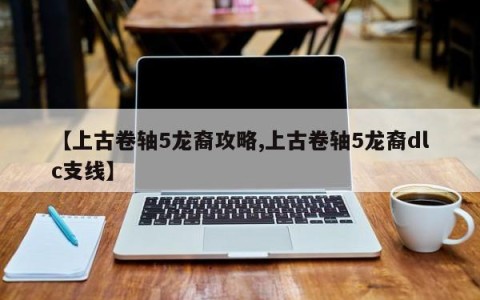 【上古卷轴5龙裔攻略,上古卷轴5龙裔dlc支线】