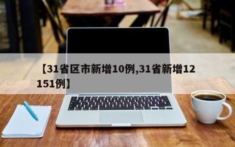 【31省区市新增10例,31省新增12 151例】