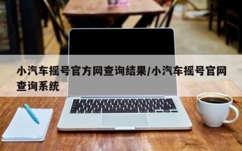 小汽车摇号官方网查询结果/小汽车摇号官网查询系统
