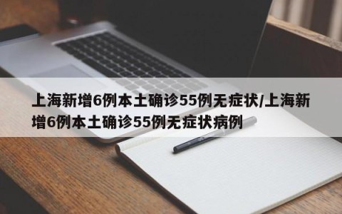 上海新增6例本土确诊55例无症状/上海新增6例本土确诊55例无症状病例