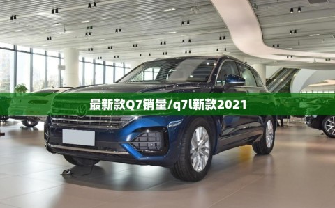 最新款Q7销量/q7l新款2021