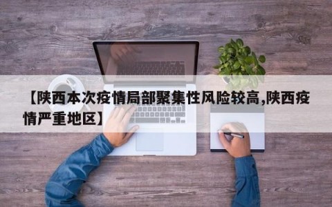 【陕西本次疫情局部聚集性风险较高,陕西疫情严重地区】