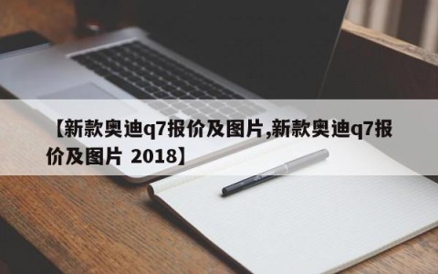 【新款奥迪q7报价及图片,新款奥迪q7报价及图片 2018】