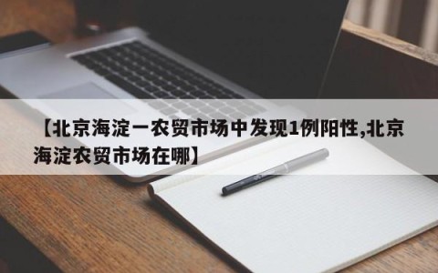 【北京海淀一农贸市场中发现1例阳性,北京海淀农贸市场在哪】