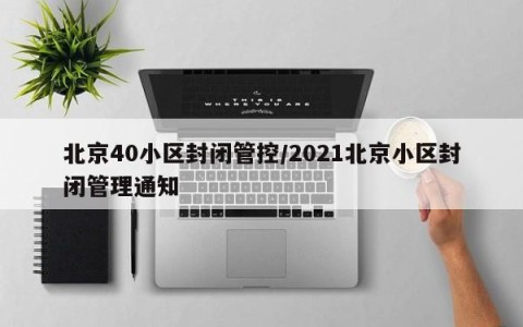 北京40小区封闭管控/2021北京小区封闭管理通知
