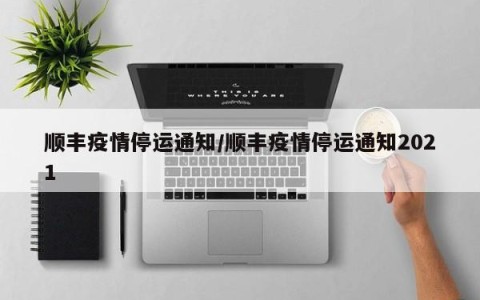顺丰疫情停运通知/顺丰疫情停运通知2021