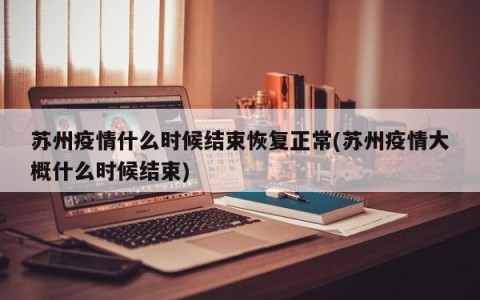 苏州疫情什么时候结束恢复正常(苏州疫情大概什么时候结束)