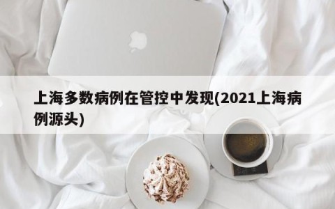 上海多数病例在管控中发现(2021上海病例源头)