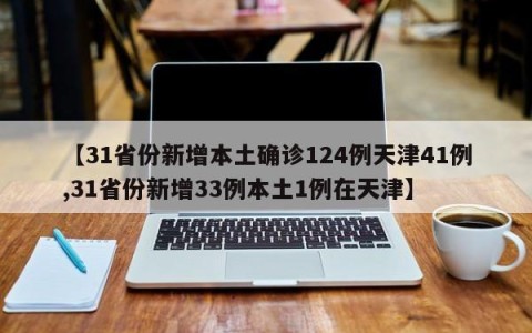 【31省份新增本土确诊124例天津41例,31省份新增33例本土1例在天津】