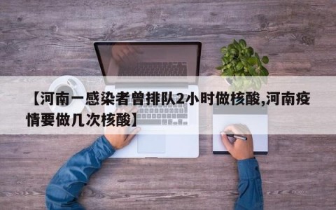 【河南一感染者曾排队2小时做核酸,河南疫情要做几次核酸】
